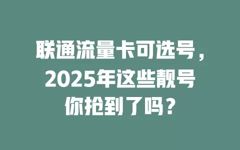 联通流量卡可选号，2025年这些靓号你抢到了吗？