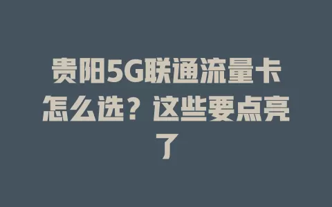 贵阳5G联通流量卡怎么选？这些要点亮了