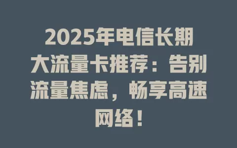 2025年电信长期大流量卡推荐：告别流量焦虑，畅享高速网络！