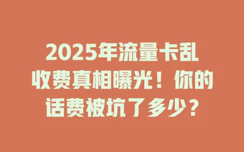 2025年流量卡乱收费真相曝光！你的话费被坑了多少？