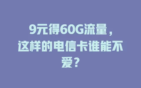 9元得60G流量，这样的电信卡谁能不爱？