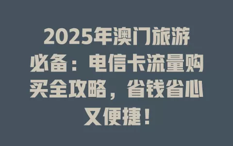 2025年澳门旅游必备：电信卡流量购买全攻略，省钱省心又便捷！