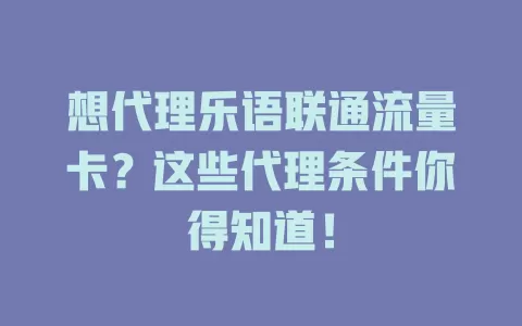 想代理乐语联通流量卡？这些代理条件你得知道！