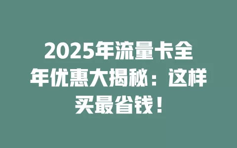 2025年流量卡全年优惠大揭秘：这样买最省钱！