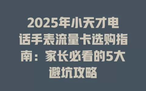2025年小天才电话手表流量卡选购指南：家长必看的5大避坑攻略