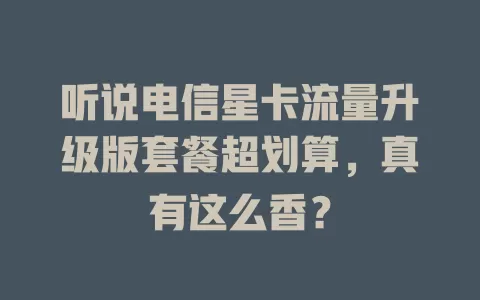 听说电信星卡流量升级版套餐超划算，真有这么香？
