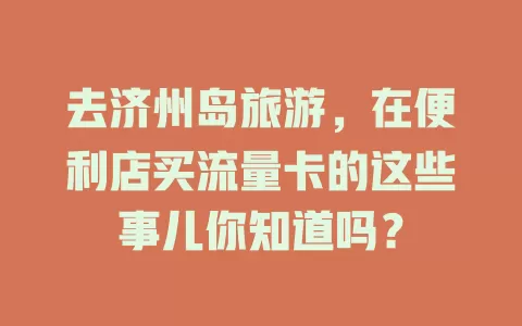 去济州岛旅游，在便利店买流量卡的这些事儿你知道吗？
