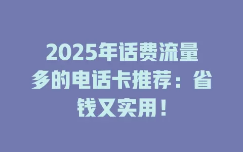 2025年话费流量多的电话卡推荐：省钱又实用！