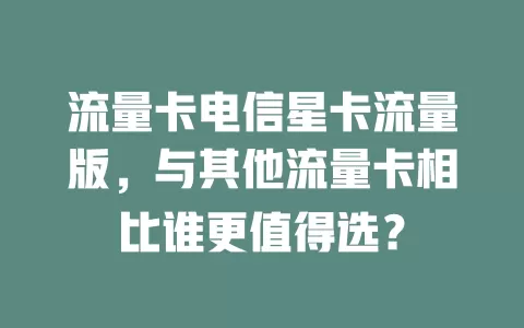 流量卡电信星卡流量版，与其他流量卡相比谁更值得选？