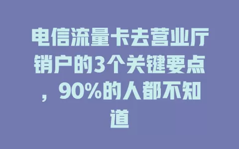 电信流量卡去营业厅销户的3个关键要点，90%的人都不知道