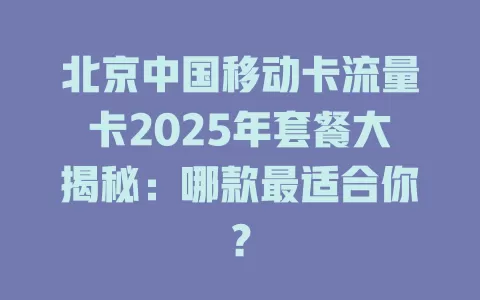北京中国移动卡流量卡2025年套餐大揭秘：哪款最适合你？