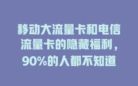 移动大流量卡和电信流量卡的隐藏福利，90%的人都不知道
