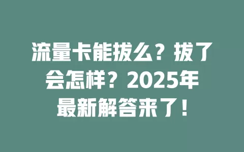 流量卡能拔么？拔了会怎样？2025年最新解答来了！