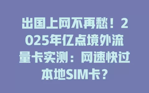 出国上网不再愁！2025年亿点境外流量卡实测：网速快过本地SIM卡？