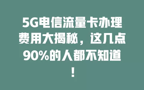5G电信流量卡办理费用大揭秘，这几点90%的人都不知道！