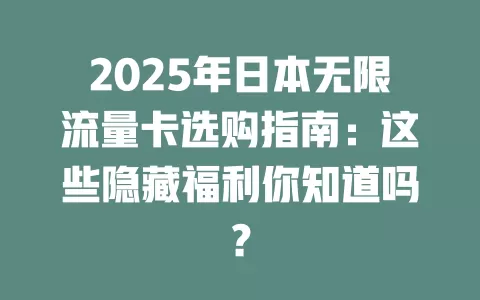 2025年日本无限流量卡选购指南：这些隐藏福利你知道吗？