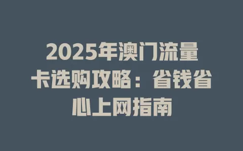 2025年澳门流量卡选购攻略：省钱省心上网指南