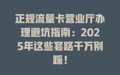 正规流量卡营业厅办理避坑指南：2025年这些套路千万别踩！