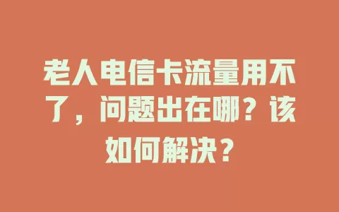 老人电信卡流量用不了，问题出在哪？该如何解决？