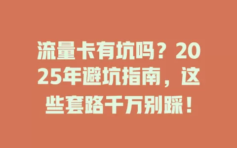 流量卡有坑吗？2025年避坑指南，这些套路千万别踩！