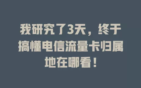 我研究了3天，终于搞懂电信流量卡归属地在哪看！