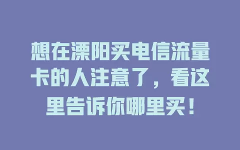 想在溧阳买电信流量卡的人注意了，看这里告诉你哪里买！