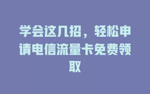 学会这几招，轻松申请电信流量卡免费领取