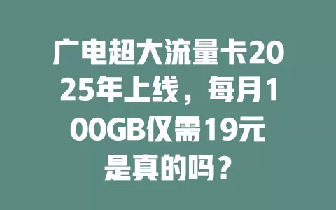 广电超大流量卡2025年上线，每月100GB仅需19元是真的吗？