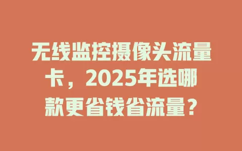 无线监控摄像头流量卡，2025年选哪款更省钱省流量？