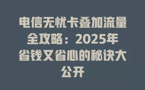 电信无忧卡叠加流量全攻略：2025年省钱又省心的秘诀大公开