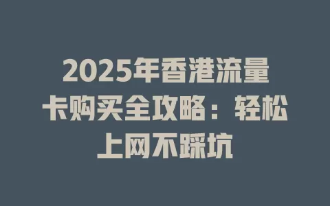 2025年香港流量卡购买全攻略：轻松上网不踩坑