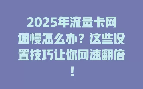 2025年流量卡网速慢怎么办？这些设置技巧让你网速翻倍！