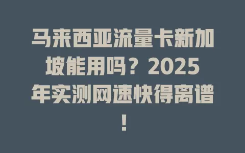 马来西亚流量卡新加坡能用吗？2025年实测网速快得离谱！