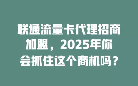 联通流量卡代理招商加盟，2025年你会抓住这个商机吗？