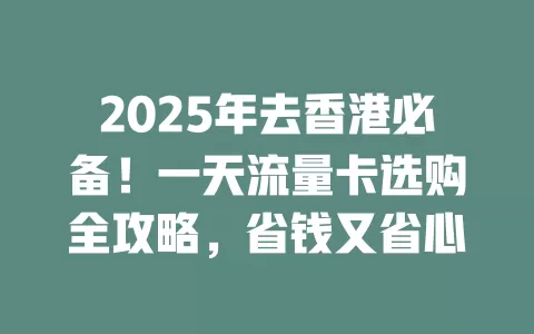 2025年去香港必备！一天流量卡选购全攻略，省钱又省心