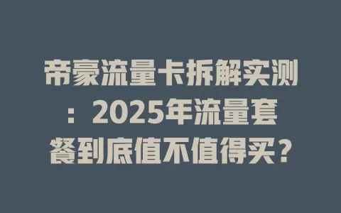帝豪流量卡拆解实测：2025年流量套餐到底值不值得买？