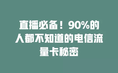 直播必备！90%的人都不知道的电信流量卡秘密