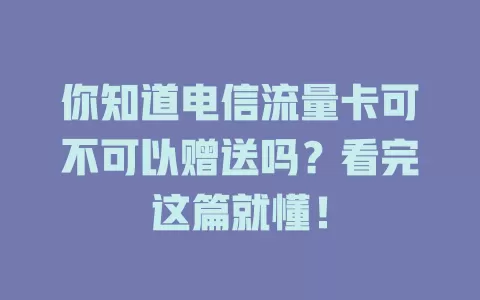 你知道电信流量卡可不可以赠送吗？看完这篇就懂！