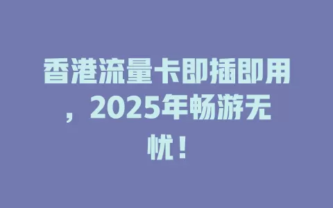 香港流量卡即插即用，2025年畅游无忧！