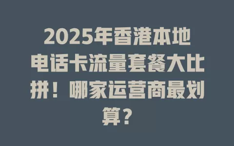 2025年香港本地电话卡流量套餐大比拼！哪家运营商最划算？