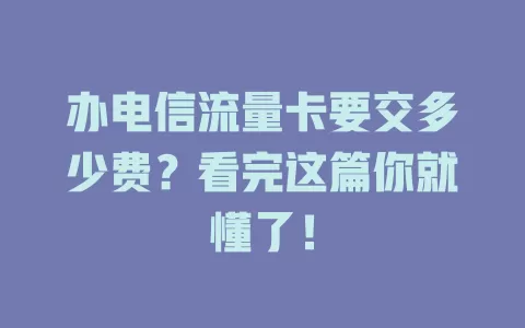 办电信流量卡要交多少费？看完这篇你就懂了！