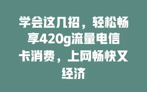 学会这几招，轻松畅享420g流量电信卡消费，上网畅快又经济