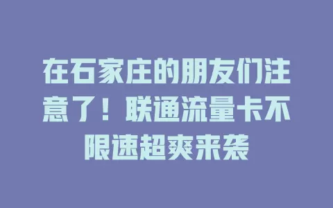 在石家庄的朋友们注意了！联通流量卡不限速超爽来袭