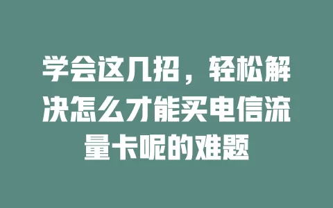 学会这几招，轻松解决怎么才能买电信流量卡呢的难题