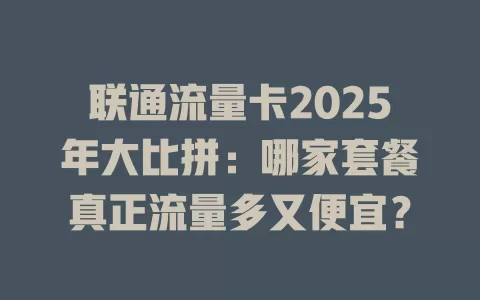 联通流量卡2025年大比拼：哪家套餐真正流量多又便宜？