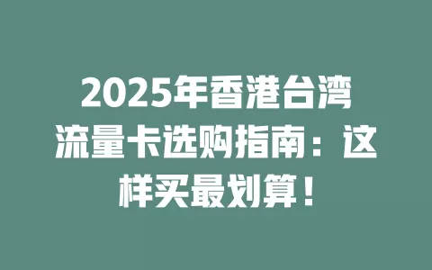 2025年香港台湾流量卡选购指南：这样买最划算！