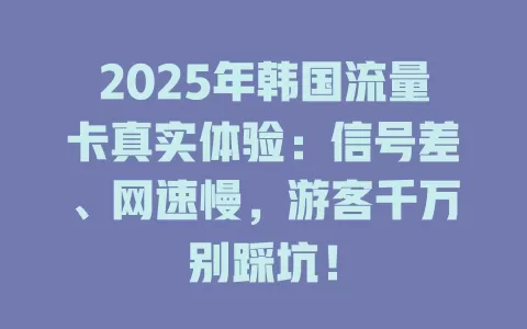 2025年韩国流量卡真实体验：信号差、网速慢，游客千万别踩坑！