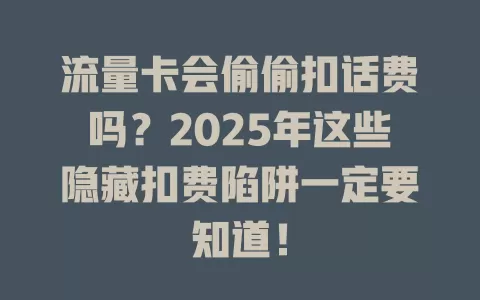 流量卡会偷偷扣话费吗？2025年这些隐藏扣费陷阱一定要知道！