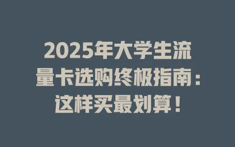 2025年大学生流量卡选购终极指南：这样买最划算！