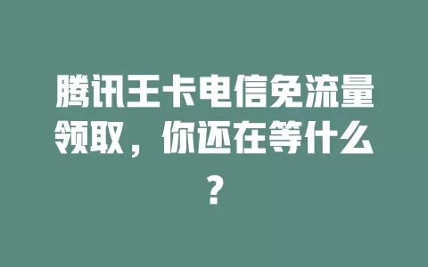 腾讯王卡电信免流量领取，你还在等什么？